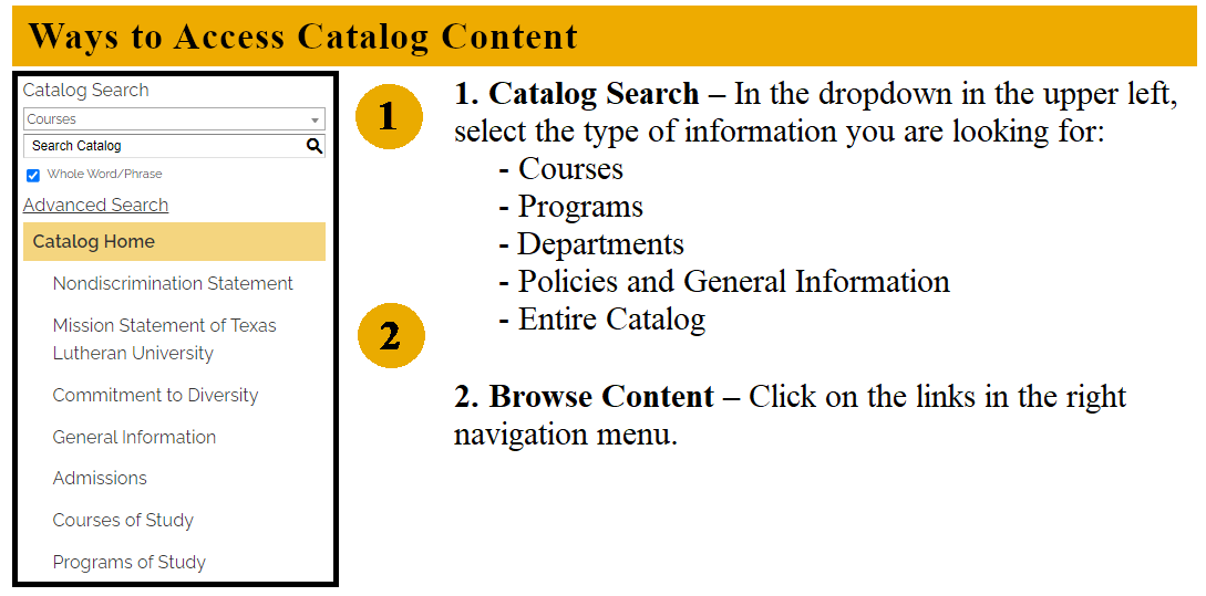 Ways to Access Catalog Content. Catalog Search - In the dropdown in the upper left, select the type of information you are looking for: Courses, Programs, Divisions, Policies and General Information, Entire Catalog  Browse Content - Click on the links in the right navigation menu. 